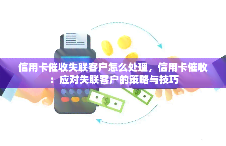 信用卡失联客户怎么处理，信用卡：应对失联客户的策略与技巧