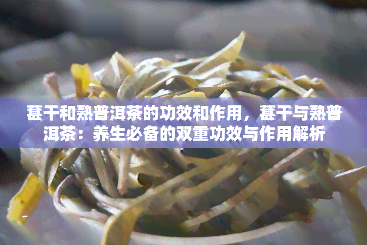 葚干和熟普洱茶的功效和作用，葚干与熟普洱茶：养生必备的双重功效与作用解析