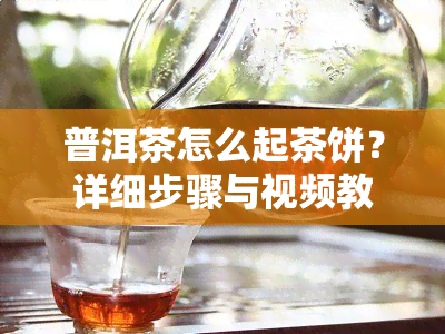 普洱茶怎么起茶饼？详细步骤与视频教程