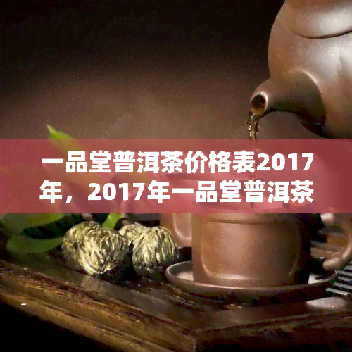 一品堂普洱茶价格表2017年，2017年一品堂普洱茶最新价格表公布！