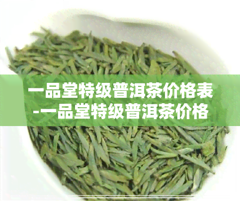 一品堂特级普洱茶价格表-一品堂特级普洱茶价格表及图片