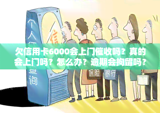 欠信用卡6000会上门吗？真的会上门吗？怎么办？逾期会拘留吗？