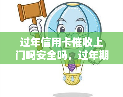 过年信用卡上门吗安全吗，过年期间信用卡会上门吗？这样做安全吗？