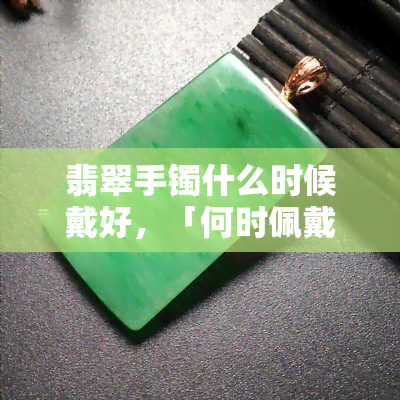 翡翠手镯什么时候戴好，「何时佩戴翡翠手镯更好？」—— 你的指南