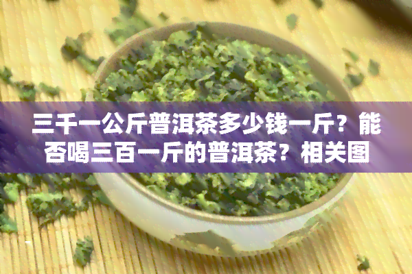 三千一公斤普洱茶多少钱一斤？能否喝三百一斤的普洱茶？相关图片、视频详解