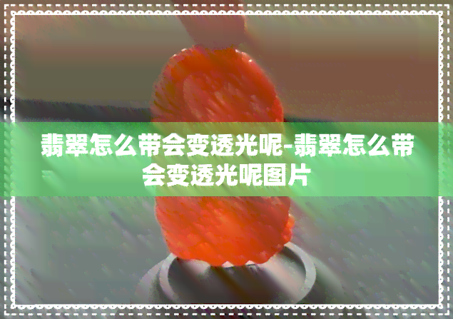 翡翠怎么带会变透光呢-翡翠怎么带会变透光呢图片