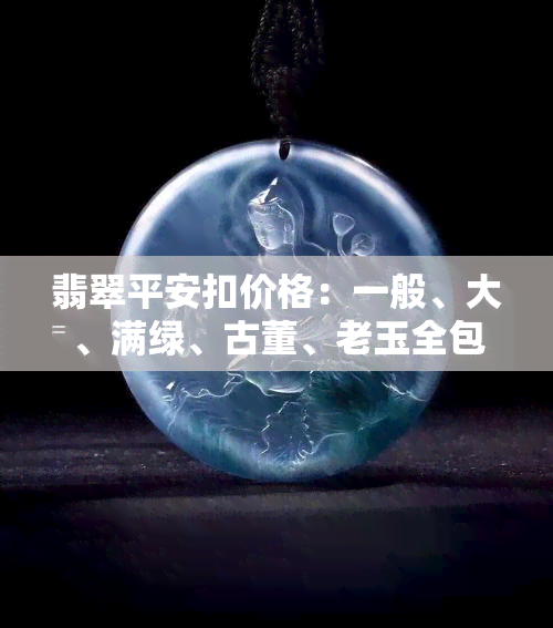 翡翠平安扣价格：一般、大、满绿、古董、老玉全包括，不超过70字