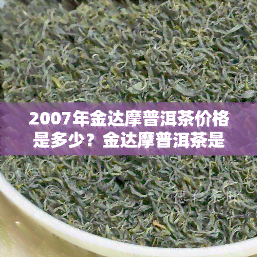 2007年金达摩普洱茶价格是多少？金达摩普洱茶是什么茶厂生产的？