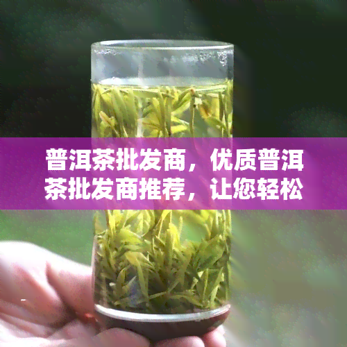 普洱茶批发商，优质普洱茶批发商推荐，让您轻松采购到心仪茶叶！