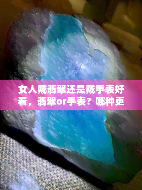 女人戴翡翠还是戴手表好看，翡翠or手表？哪种更适合女性佩戴？