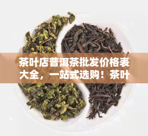 茶叶店普洱茶批发价格表大全，一站式选购！茶叶店普洱茶批发价格表大全