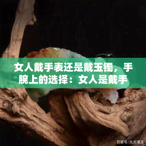 女人戴手表还是戴玉镯，手腕上的选择：女人是戴手表还是戴玉镯？