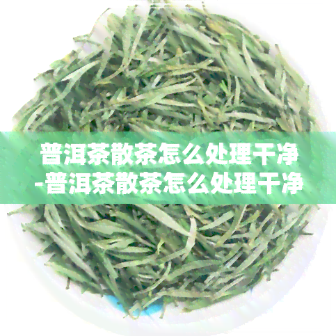 普洱茶散茶怎么处理干净-普洱茶散茶怎么处理干净的