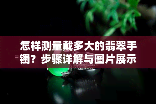 怎样测量戴多大的翡翠手镯？步骤详解与图片展示