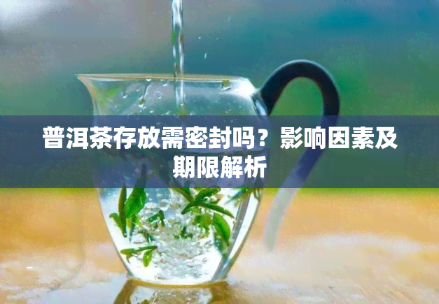 普洱茶存放需密封吗？影响因素及期限解析