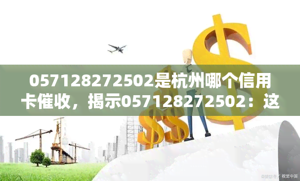 057128272502是杭州哪个信用卡，揭示057128272502：这个电话号码与哪个杭州信用卡机构有关联？