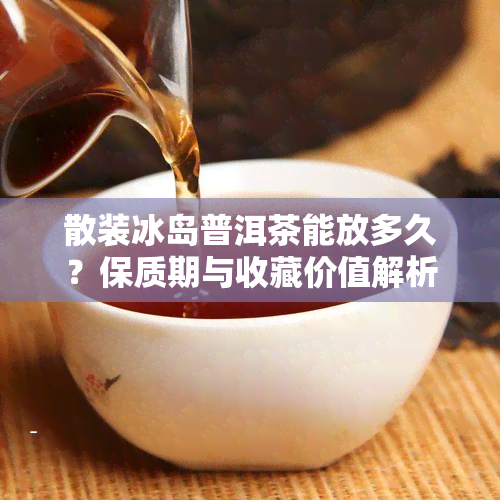 散装冰岛普洱茶能放多久？保质期与收藏价值解析