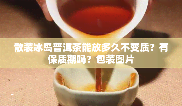 散装冰岛普洱茶能放多久不变质？有保质期吗？包装图片