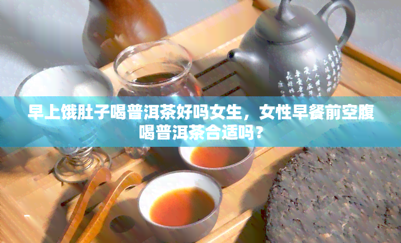 早上饿肚子喝普洱茶好吗女生，女性早餐前空腹喝普洱茶合适吗？