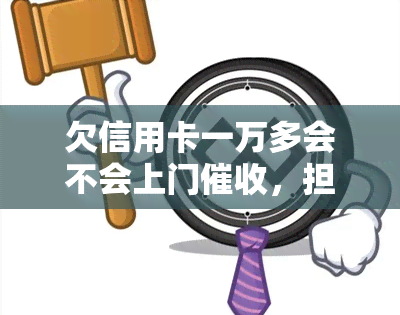 欠信用卡一万多会不会上门，担心逾期未还信用卡？了解可能的方式与应对策略