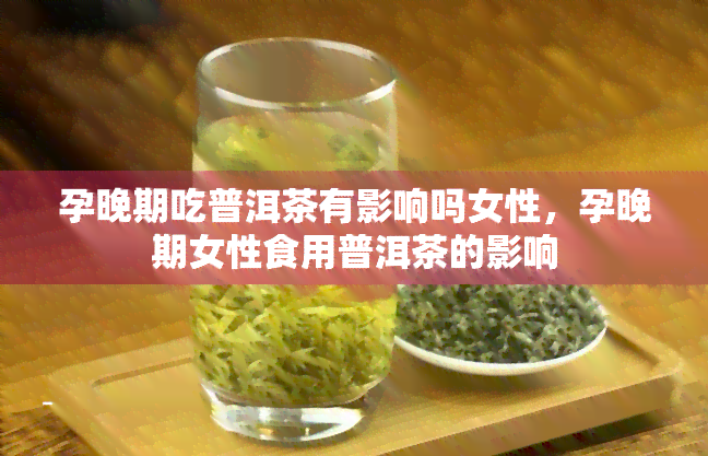 孕晚期吃普洱茶有影响吗女性，孕晚期女性食用普洱茶的影响