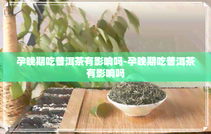 孕晚期吃普洱茶有影响吗-孕晚期吃普洱茶有影响吗