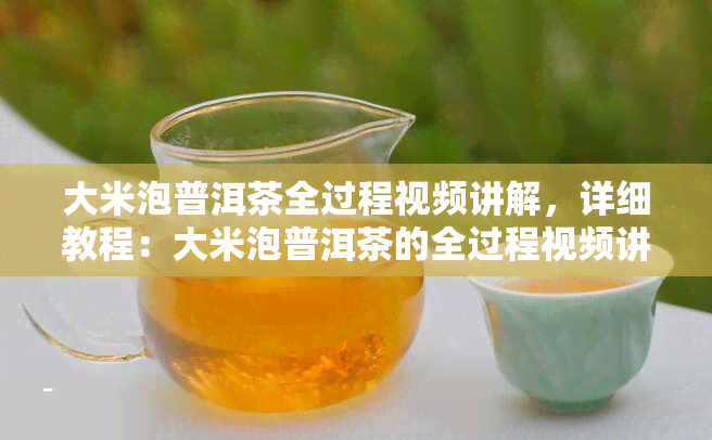 大米泡普洱茶全过程视频讲解，详细教程：大米泡普洱茶的全过程视频讲解