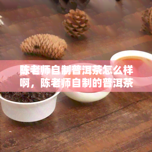 陈老师自制普洱茶怎么样啊，陈老师自制的普洱茶口感如何？评测分享！