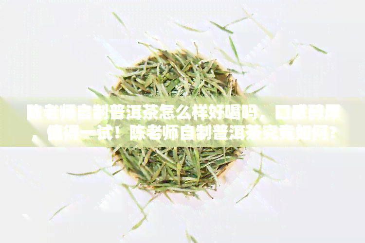 陈老师自制普洱茶怎么样好喝吗，口感醇厚，值得一试！陈老师自制普洱茶究竟如何？