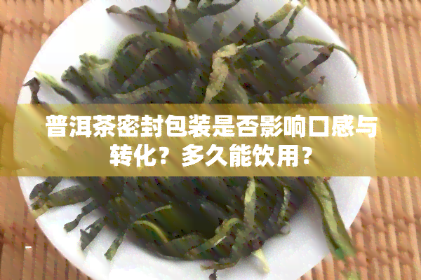 普洱茶密封包装是否影响口感与转化？多久能饮用？