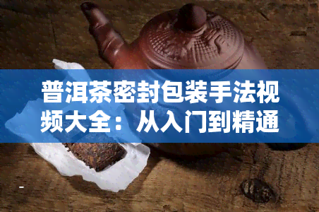 普洱茶密封包装手法视频大全：从入门到精通，详解步骤与技巧，附高清图解教程！