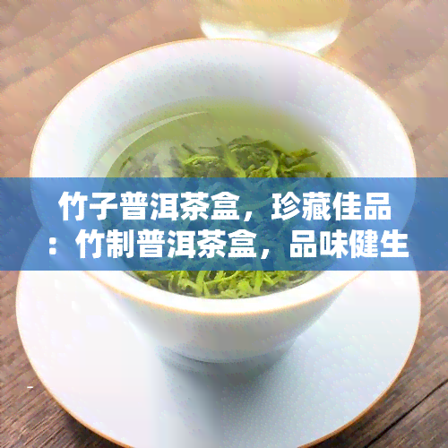 竹子普洱茶盒，珍藏佳品：竹制普洱茶盒，品味健生活