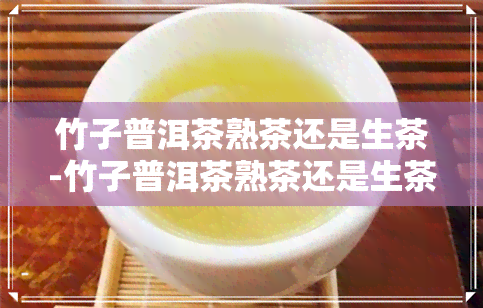 竹子普洱茶熟茶还是生茶-竹子普洱茶熟茶还是生茶好