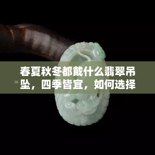 春夏秋冬都戴什么翡翠吊坠，四季皆宜，如何选择适合的翡翠吊坠？