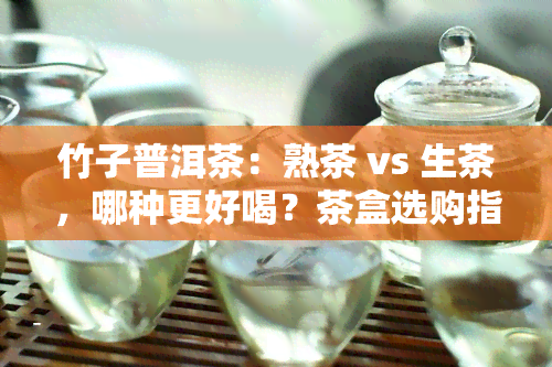 竹子普洱茶：熟茶 vs 生茶，哪种更好喝？茶盒选购指南