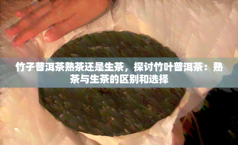 竹子普洱茶熟茶还是生茶，探讨竹叶普洱茶：熟茶与生茶的区别和选择