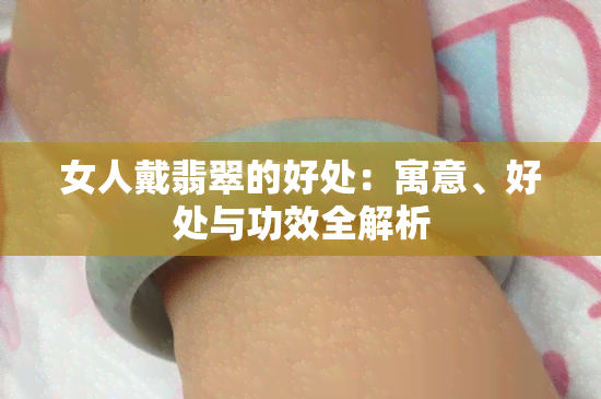 女人戴翡翠的好处：寓意、好处与功效全解析