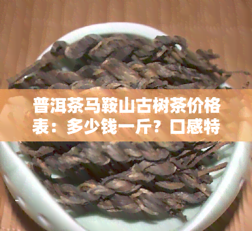 普洱茶马鞍山古树茶价格表：多少钱一斤？口感特点及推荐