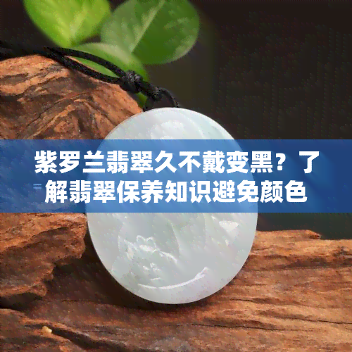 紫罗兰翡翠久不戴变黑？了解翡翠保养知识避免颜色变深