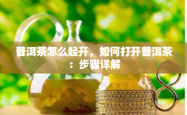 普洱茶怎么起开，如何打开普洱茶：步骤详解