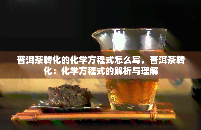 普洱茶转化的化学方程式怎么写，普洱茶转化：化学方程式的解析与理解