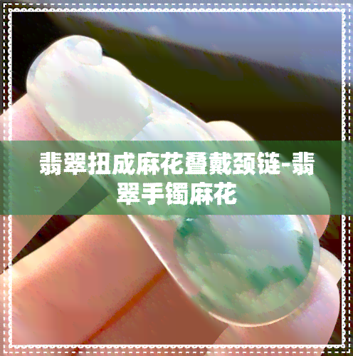 翡翠扭成麻花叠戴颈链-翡翠手镯麻花