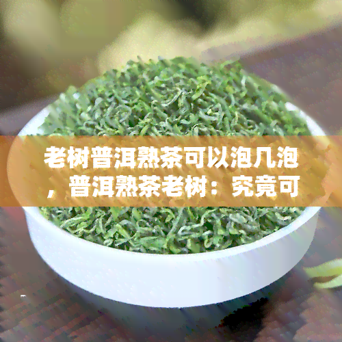 老树普洱熟茶可以泡几泡，普洱熟茶老树：究竟可以冲泡几泡？