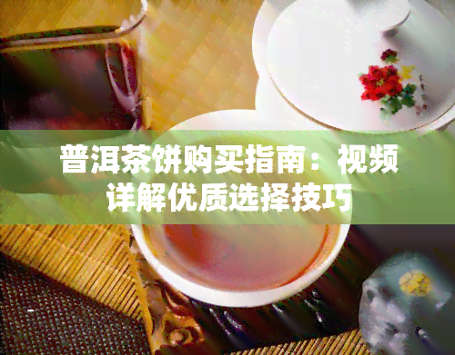 普洱茶饼购买指南：视频详解优质选择技巧