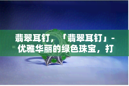 翡翠耳钉，「翡翠耳钉」- 优雅华丽的绿色珠宝，打造你的时尚魅力！