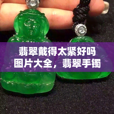 翡翠戴得太紧好吗图片大全，翡翠手镯佩戴知识：过紧的翡翠手镯会对手腕造成伤害吗？