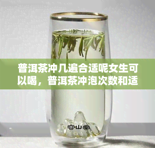 普洱茶冲几遍合适呢女生可以喝，普洱茶冲泡次数和适宜人群：女生是否适合多冲泡？