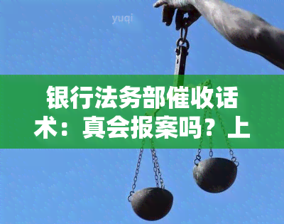 银行法务部话术：真会报案吗？上门怎么办？可以投诉客服专员吗？法律业务难易度如何？