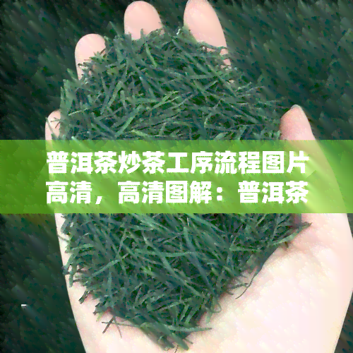 普洱茶炒茶工序流程图片高清，高清图解：普洱茶炒茶的详细工序流程