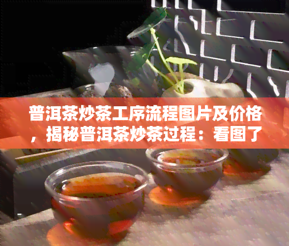 普洱茶炒茶工序流程图片及价格，揭秘普洱茶炒茶过程：看图了解炒制细节与市场价格！